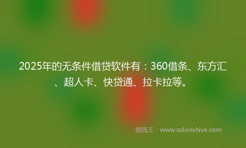 2025年的无条件借贷软件有：360借条、东方汇、超人卡、快贷通、拉卡拉等。
