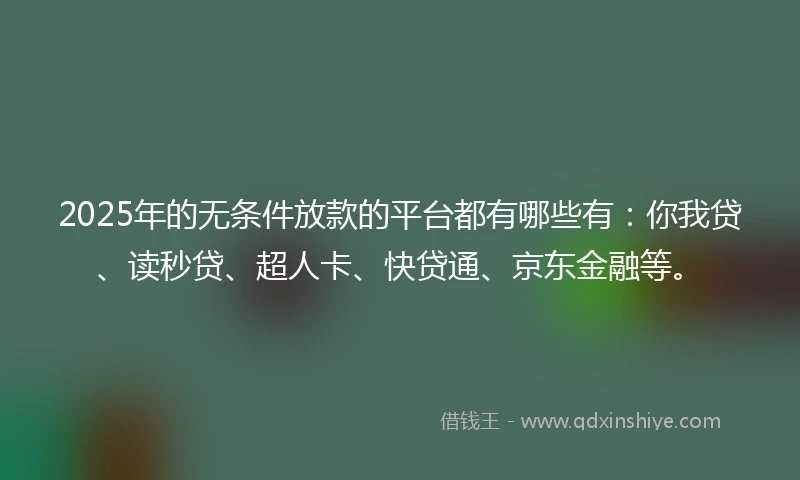 2025年的无条件放款的平台都有哪些有：你我贷、读秒贷、超人卡、快贷通、京东金融等。