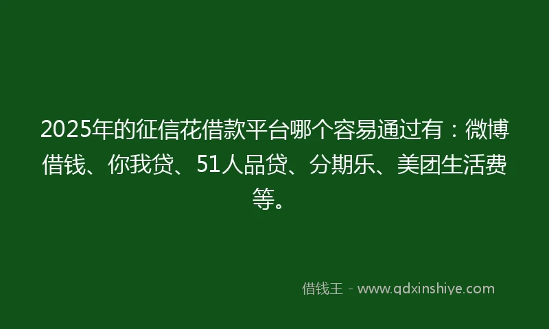 2025年的征信花借款平台哪个容易通过有:微博借钱、你我贷、51人品贷、分期乐、美团生活费等。