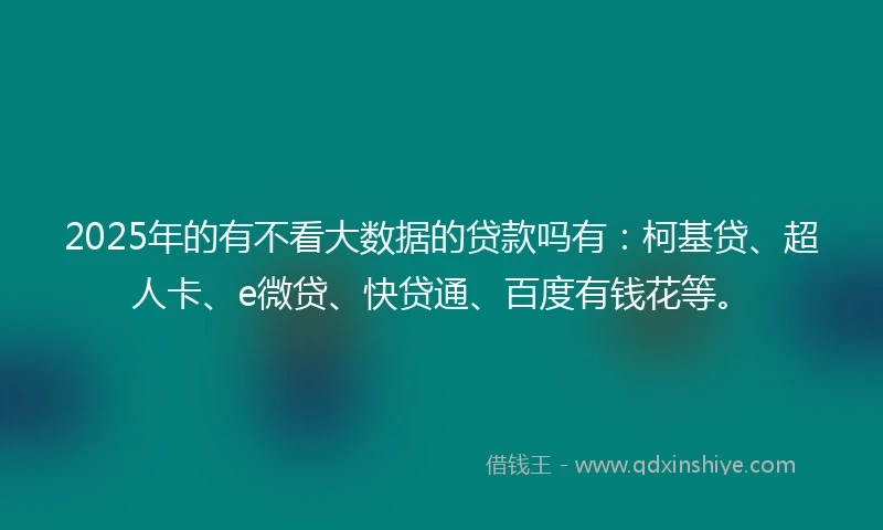 2025年的有不看大数据的贷款吗有：柯基贷、超人卡、e微贷、快贷通、百度有钱花等。