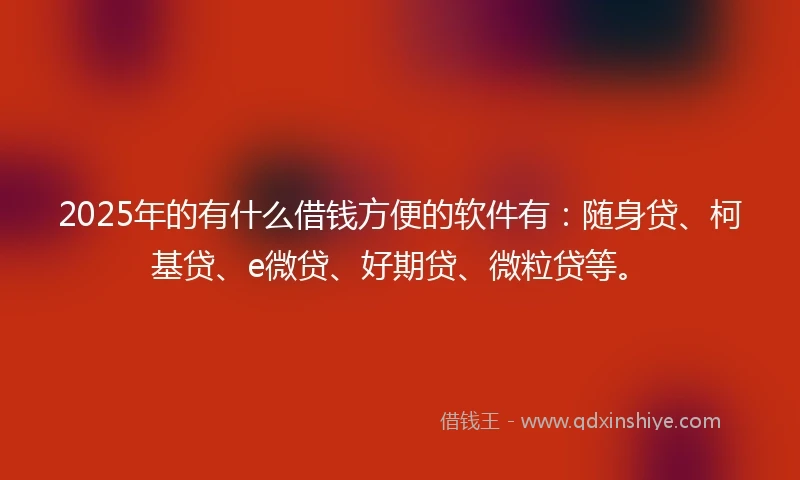 2025年的有什么借钱方便的软件有：随身贷、柯基贷、e微贷、好期贷、微粒贷等。
