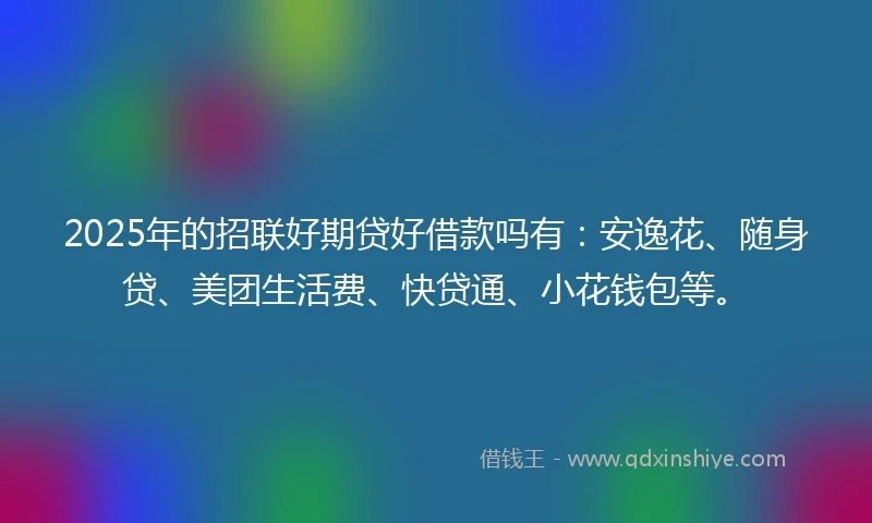 2025年的招联好期贷好借款吗有：安逸花、随身贷、美团生活费、快贷通、小花钱包等。