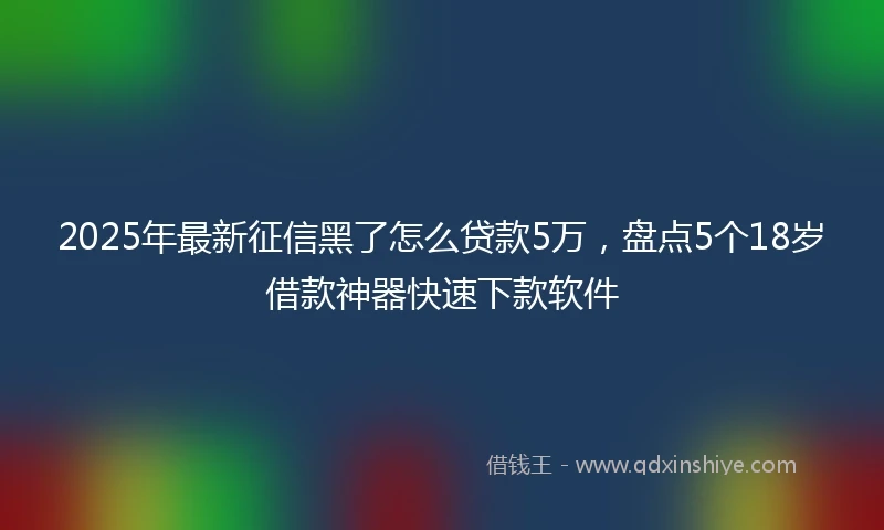 2025年最新征信黑了怎么贷款5万，盘点5个18岁借款神器快速下款软件