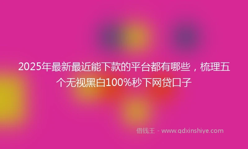 2025年最新最近能下款的平台都有哪些，梳理五个无视黑白100%秒下网贷口子