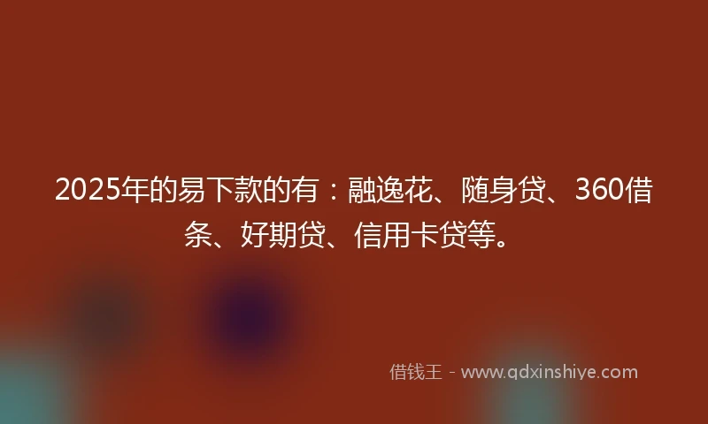 2025年的易下款的有：融逸花、随身贷、360借条、好期贷、信用卡贷等。