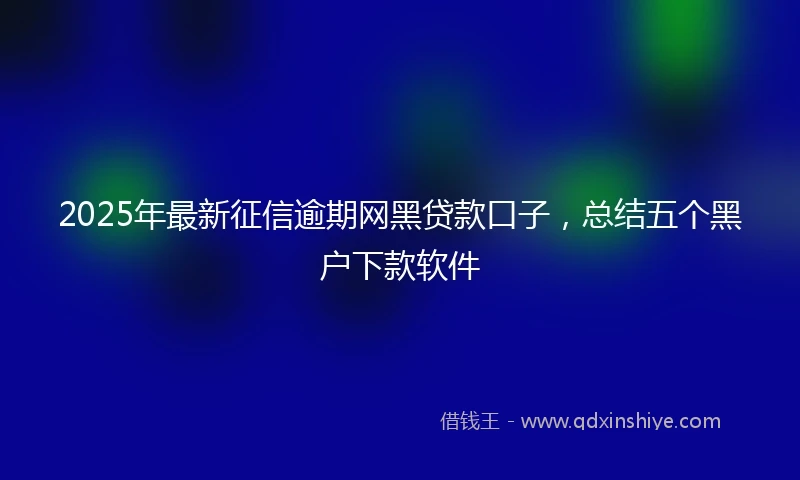 2025年最新征信逾期网黑贷款口子，总结五个黑户下款软件