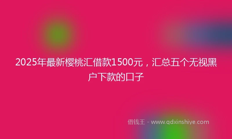 2025年最新樱桃汇借款1500元，汇总五个无视黑户下款的口子
