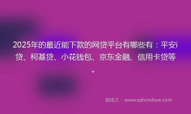 2025年的最近能下款的网贷平台有哪些有：平安i贷、柯基贷、小花钱包、京东金融、信用卡贷等。
