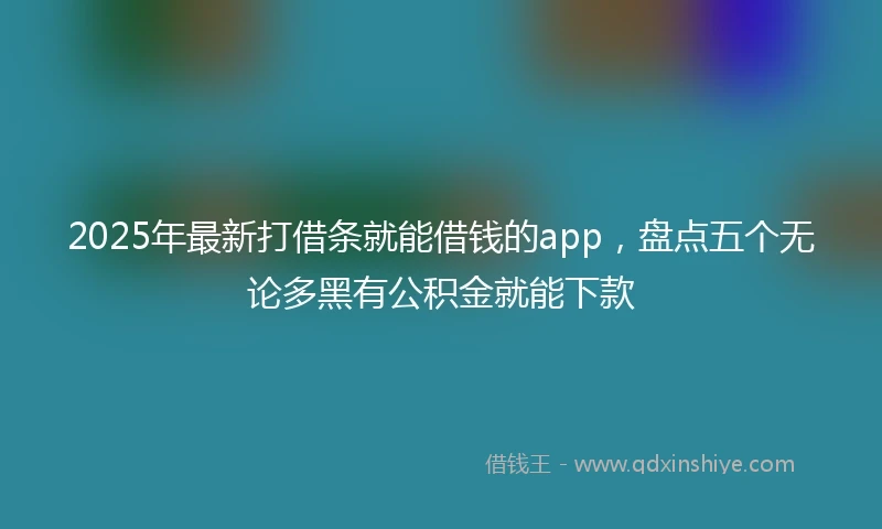 2025年最新打借条就能借钱的app，盘点五个无论多黑有公积金就能下款