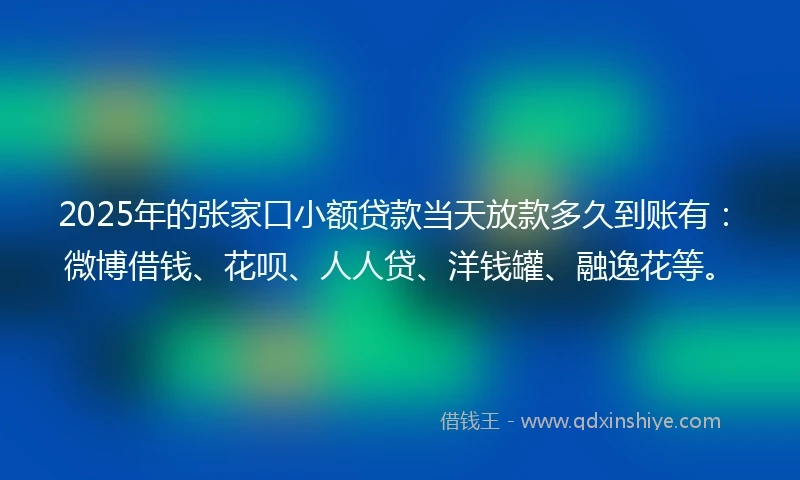 2025年的张家口小额贷款当天放款多久到账有：微博借钱、花呗、人人贷、洋钱罐、融逸花等。