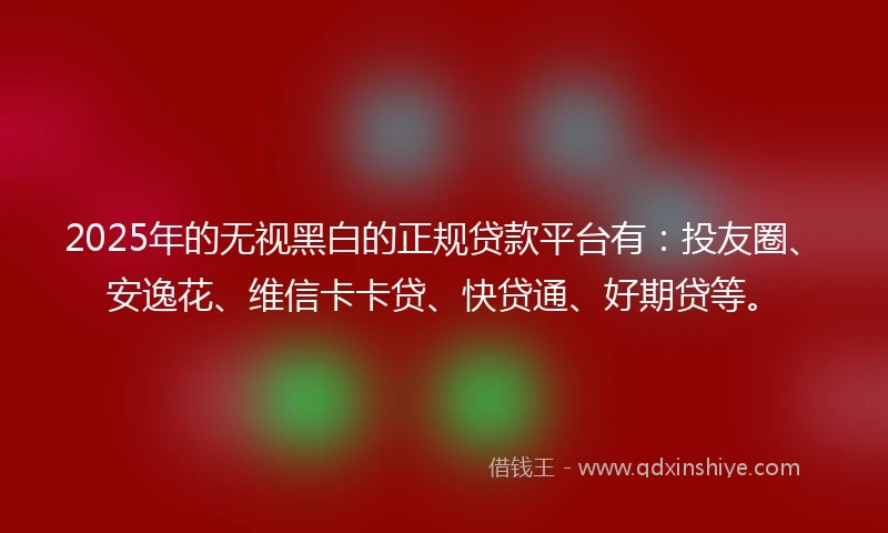 2025年的无视黑白的正规贷款平台有：投友圈、安逸花、维信卡卡贷、快贷通、好期贷等。
