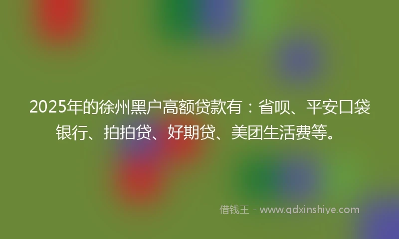2025年的徐州黑户高额贷款有：省呗、平安口袋银行、拍拍贷、好期贷、美团生活费等。