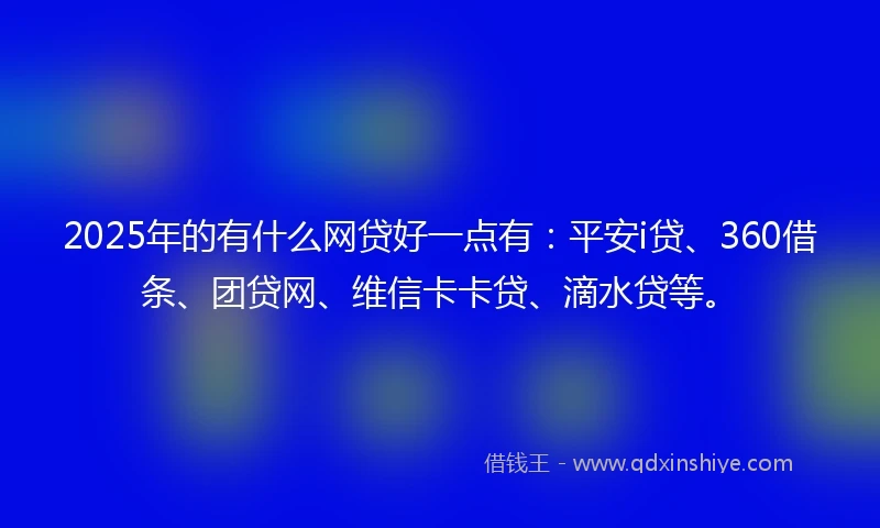 2025年的有什么网贷好一点有：平安i贷、360借条、团贷网、维信卡卡贷、滴水贷等。