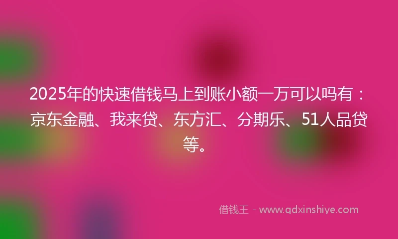2025年的快速借钱马上到账小额一万可以吗有：京东金融、我来贷、东方汇、分期乐、51人品贷等。