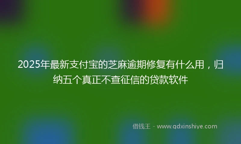 2025年最新支付宝的芝麻逾期修复有什么用，归纳五个真正不查征信的贷款软件