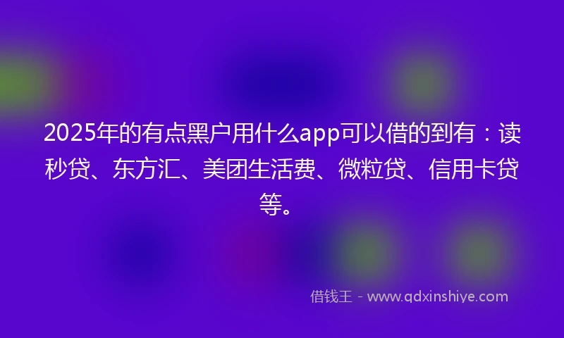 2025年的有点黑户用什么app可以借的到有：读秒贷、东方汇、美团生活费、微粒贷、信用卡贷等。