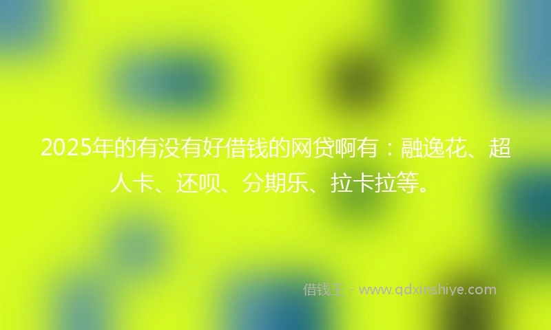 2025年的有没有好借钱的网贷啊有：融逸花、超人卡、还呗、分期乐、拉卡拉等。