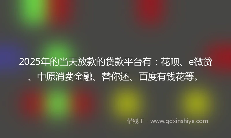 2025年的当天放款的贷款平台有：花呗、e微贷、中原消费金融、替你还、百度有钱花等。