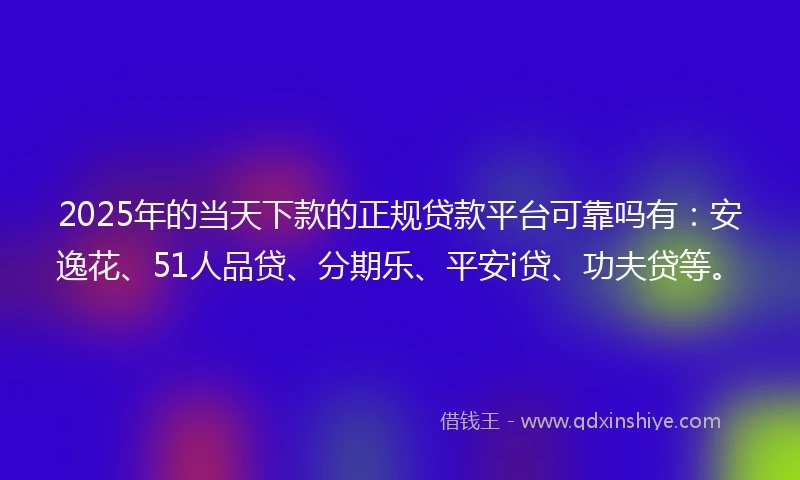 2025年的当天下款的正规贷款平台可靠吗有：安逸花、51人品贷、分期乐、平安i贷、功夫贷等。