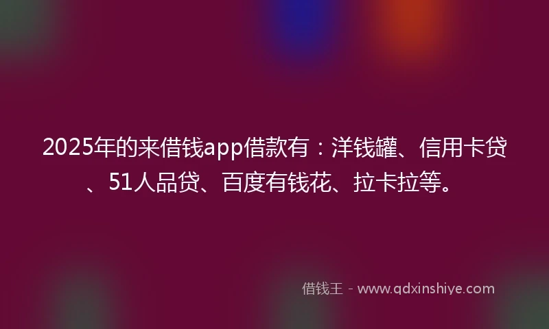 2025年的来借钱app借款有：洋钱罐、信用卡贷、51人品贷、百度有钱花、拉卡拉等。