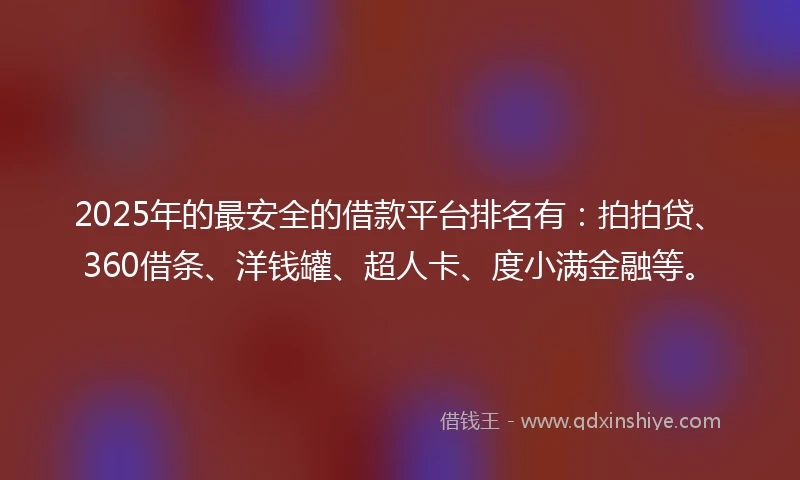 2025年的最安全的借款平台排名有：拍拍贷、360借条、洋钱罐、超人卡、度小满金融等。