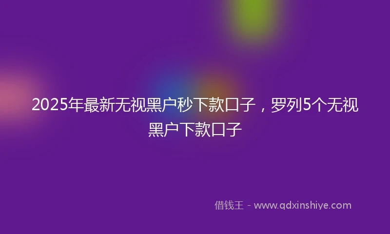 2025年最新无视黑户秒下款口子，罗列5个无视黑户下款口子