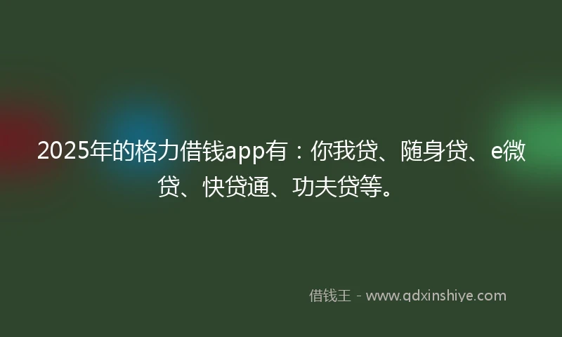 2025年的格力借钱app有：你我贷、随身贷、e微贷、快贷通、功夫贷等。