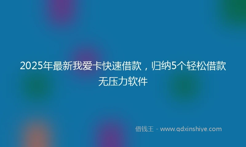 2025年最新我爱卡快速借款，归纳5个轻松借款无压力软件