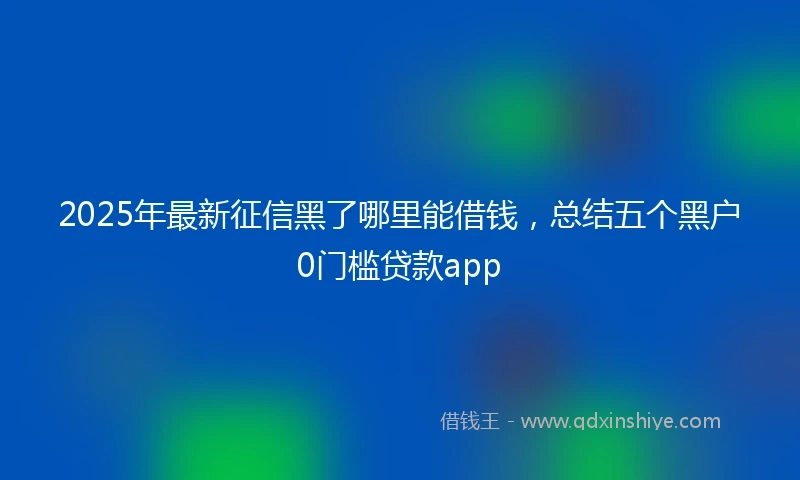 2025年最新征信黑了哪里能借钱，总结五个黑户0门槛贷款app