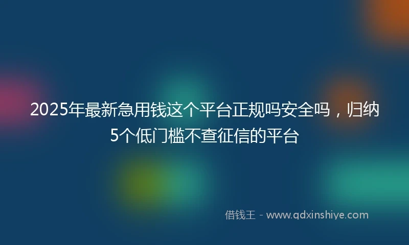 2025年最新急用钱这个平台正规吗安全吗，归纳5个低门槛不查征信的平台