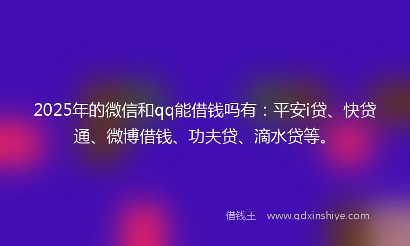2025年的微信和qq能借钱吗有：平安i贷、快贷通、微博借钱、功夫贷、滴水贷等。