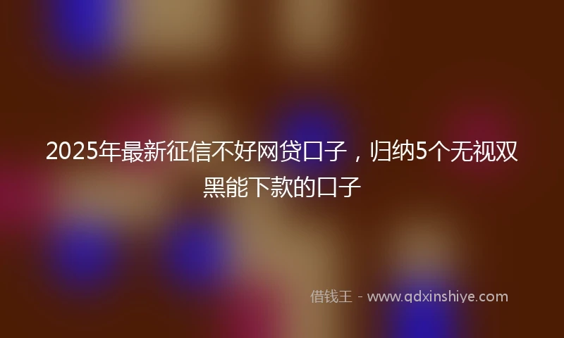 2025年最新征信不好网贷口子，归纳5个无视双黑能下款的口子