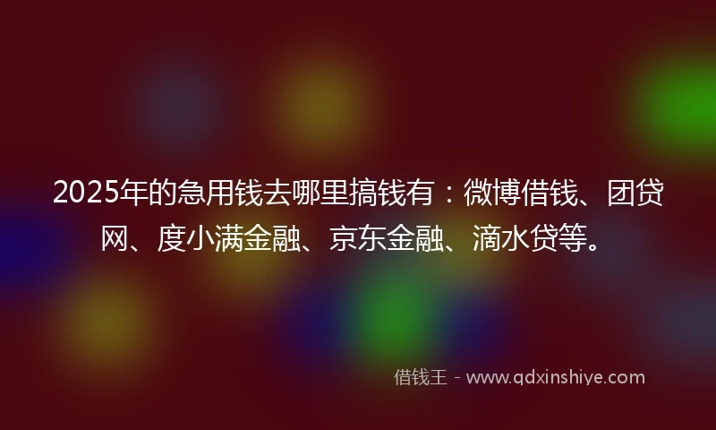 2025年的急用钱去哪里搞钱有：微博借钱、团贷网、度小满金融、京东金融、滴水贷等。
