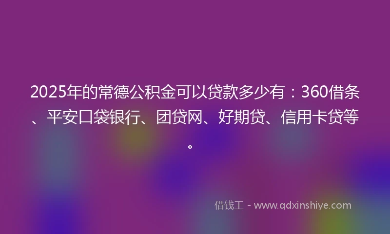 2025年的常德公积金可以贷款多少有：360借条、平安口袋银行、团贷网、好期贷、信用卡贷等。