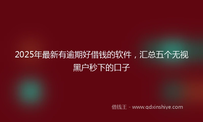 2025年最新有逾期好借钱的软件，汇总五个无视黑户秒下的口子
