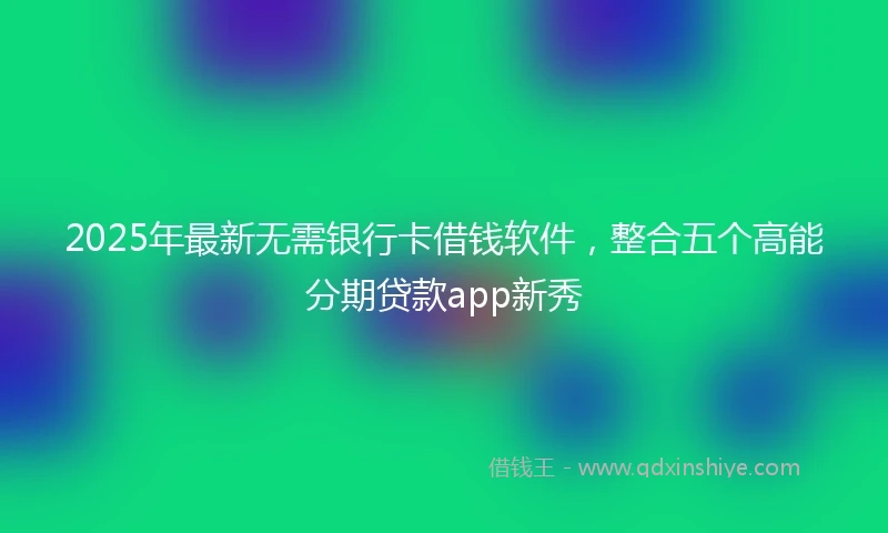 2025年最新无需银行卡借钱软件，整合五个高能分期贷款app新秀