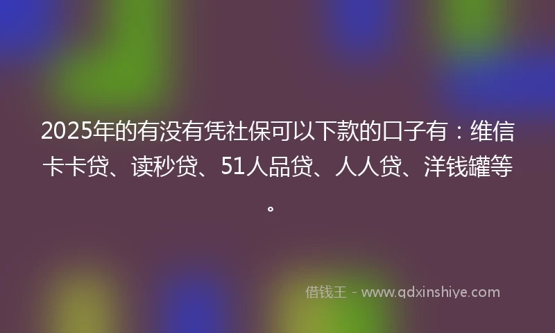2025年的有没有凭社保可以下款的口子有：维信卡卡贷、读秒贷、51人品贷、人人贷、洋钱罐等。