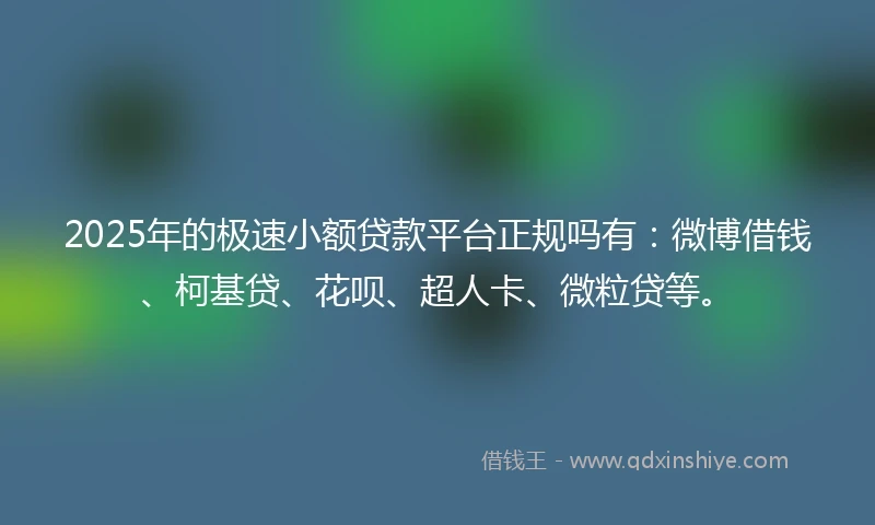 2025年的极速小额贷款平台正规吗有：微博借钱、柯基贷、花呗、超人卡、微粒贷等。