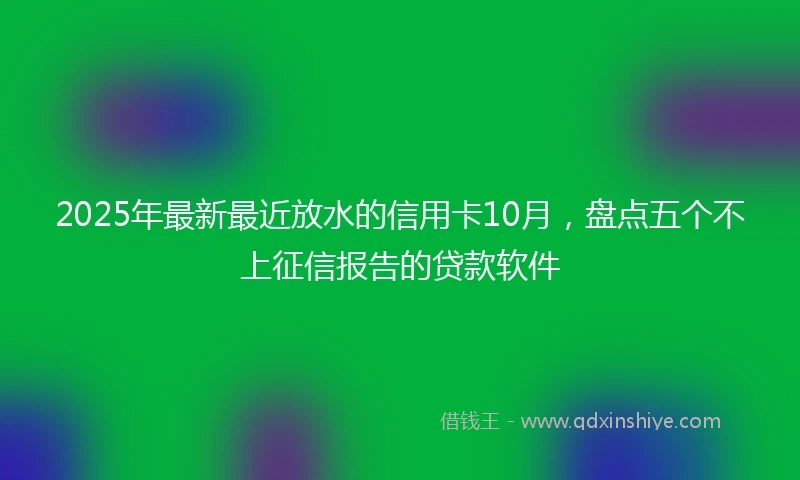 2025年最新最近放水的信用卡10月，盘点五个不上征信报告的贷款软件