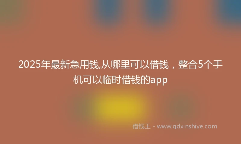 2025年最新急用钱,从哪里可以借钱，整合5个手机可以临时借钱的app