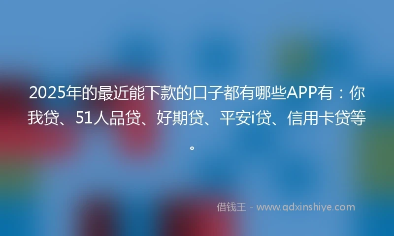 2025年的最近能下款的口子都有哪些APP有：你我贷、51人品贷、好期贷、平安i贷、信用卡贷等。
