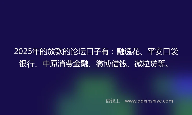 2025年的放款的论坛口子有：融逸花、平安口袋银行、中原消费金融、微博借钱、微粒贷等。