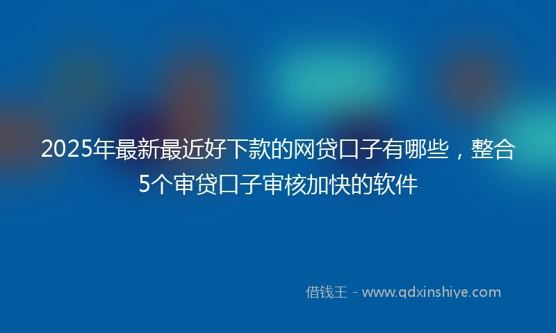 2025年最新最近好下款的网贷口子有哪些，整合5个审贷口子审核加快的软件