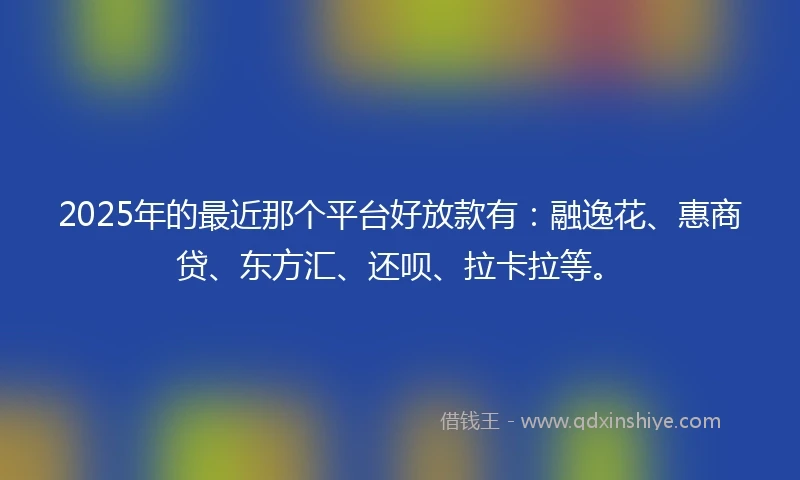 2025年的最近那个平台好放款有：融逸花、惠商贷、东方汇、还呗、拉卡拉等。