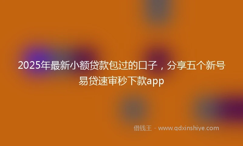 2025年最新小额贷款包过的口子，分享五个新号易贷速审秒下款app