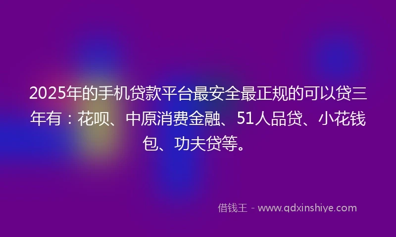 2025年的手机贷款平台最安全最正规的可以贷三年有：花呗、中原消费金融、51人品贷、小花钱包、功夫贷等。