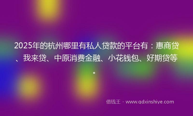 2025年的杭州哪里有私人贷款的平台有：惠商贷、我来贷、中原消费金融、小花钱包、好期贷等。