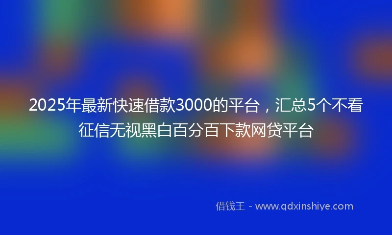 2025年最新快速借款3000的平台，汇总5个不看征信无视黑白百分百下款网贷平台