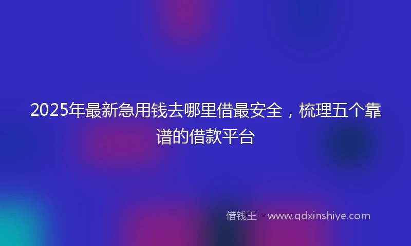 2025年最新急用钱去哪里借最安全，梳理五个靠谱的借款平台
