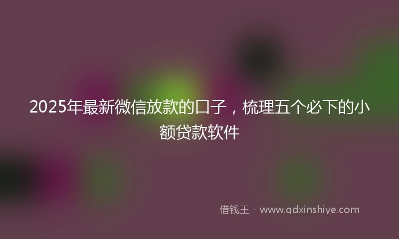 2025年最新微信放款的口子，梳理五个必下的小额贷款软件